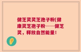 健芝灵灵芝孢子粉(健康灵芝孢子粉──健芝灵，释放自然能量！