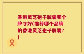 香港灵芝孢子胶囊哪个牌子好(推荐哪个品牌的香港灵芝孢子胶囊？)