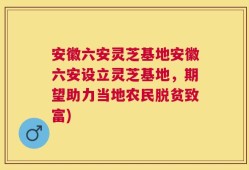 安徽六安灵芝基地安徽六安设立灵芝基地，期望助力当地农民脱贫致富)