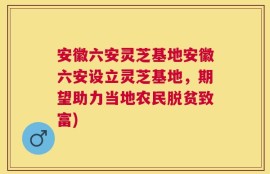 安徽六安灵芝基地安徽六安设立灵芝基地，期望助力当地农民脱贫致富)