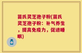 苗氏灵芝孢子粉(苗氏灵芝孢子粉：补气养生，提高免疫力，促进睡眠)