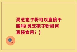 灵芝孢子粉可以直接干服吗(灵芝孢子粉如何直接食用？)
