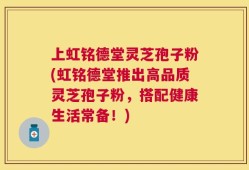 上虹铭德堂灵芝孢子粉(虹铭德堂推出高品质灵芝孢子粉，搭配健康生活常备！)