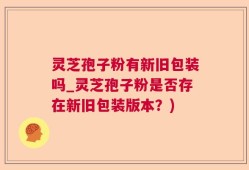灵芝孢子粉有新旧包装吗_灵芝孢子粉是否存在新旧包装版本？)