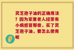 灵芝孢子油的正确用法？因为家里老人经常有小病感冒那些，买了灵芝孢子油，要怎么使用呢