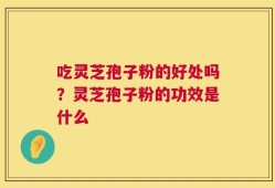 吃灵芝孢子粉的好处吗？灵芝孢子粉的功效是什么