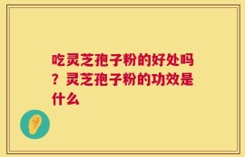 吃灵芝孢子粉的好处吗？灵芝孢子粉的功效是什么
