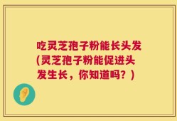 吃灵芝孢子粉能长头发(灵芝孢子粉能促进头发生长，你知道吗？)