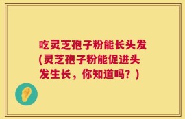 吃灵芝孢子粉能长头发(灵芝孢子粉能促进头发生长，你知道吗？)