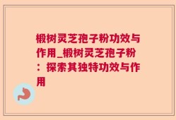 椴树灵芝孢子粉功效与作用_椴树灵芝孢子粉：探索其独特功效与作用