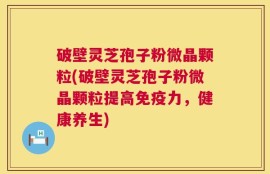 破壁灵芝孢子粉微晶颗粒(破壁灵芝孢子粉微晶颗粒提高免疫力，健康养生)