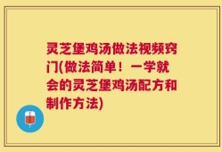 灵芝堡鸡汤做法视频窍门(做法简单！一学就会的灵芝堡鸡汤配方和制作方法)