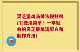 灵芝堡鸡汤做法视频窍门(做法简单！一学就会的灵芝堡鸡汤配方和制作方法)