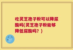 吃灵芝孢子粉可以降尿酸吗(灵芝孢子粉能够降低尿酸吗？)