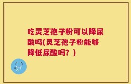 吃灵芝孢子粉可以降尿酸吗(灵芝孢子粉能够降低尿酸吗？)