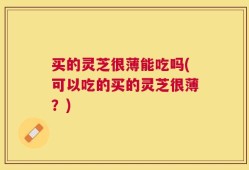 买的灵芝很薄能吃吗(可以吃的买的灵芝很薄？)