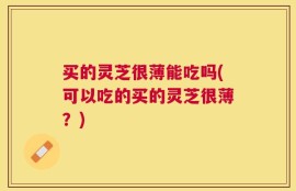 买的灵芝很薄能吃吗(可以吃的买的灵芝很薄？)