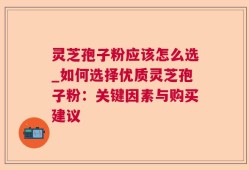 灵芝孢子粉应该怎么选_如何选择优质灵芝孢子粉：关键因素与购买建议