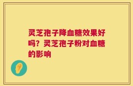 灵芝孢子降血糖效果好吗？灵芝孢子粉对血糖的影响