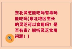 东北灵芝能吃吗有毒吗能吃吗(东北地区生长的灵芝可以食用吗？是否有毒？解析灵芝食用问题！)