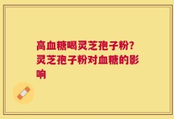 高血糖喝灵芝孢子粉？灵芝孢子粉对血糖的影响