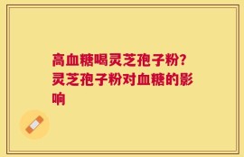 高血糖喝灵芝孢子粉？灵芝孢子粉对血糖的影响