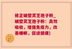 修正破壁灵芝孢子粉_破壁灵芝孢子粉：高效吸收，增强免疫力，改善睡眠，促进健康)