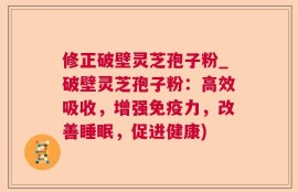 修正破壁灵芝孢子粉_破壁灵芝孢子粉：高效吸收，增强免疫力，改善睡眠，促进健康)