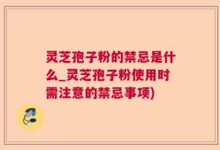 灵芝孢子粉的禁忌是什么_灵芝孢子粉使用时需注意的禁忌事项)
