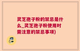 灵芝孢子粉的禁忌是什么_灵芝孢子粉使用时需注意的禁忌事项)