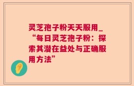 灵芝孢子粉天天服用_“每日灵芝孢子粉：探索其潜在益处与正确服用方法”