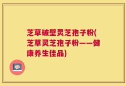 芝草破壁灵芝孢子粉(芝草灵芝孢子粉——健康养生佳品)