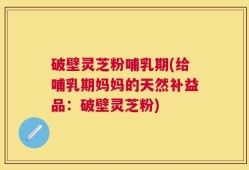 破壁灵芝粉哺乳期(给哺乳期妈妈的天然补益品：破壁灵芝粉)