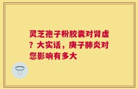 灵芝孢子粉胶囊对肾虚？大实话，庚子肺炎对您影响有多大