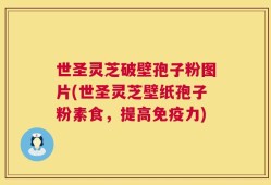世圣灵芝破壁孢子粉图片(世圣灵芝壁纸孢子粉素食，提高免疫力)