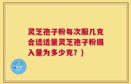 灵芝孢子粉每次服几克合适适量灵芝孢子粉摄入量为多少克？)