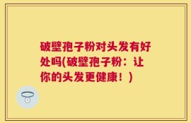 破壁孢子粉对头发有好处吗(破壁孢子粉：让你的头发更健康！)