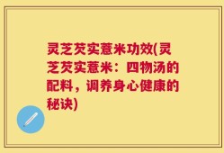 灵芝芡实薏米功效(灵芝芡实薏米：四物汤的配料，调养身心健康的秘诀)