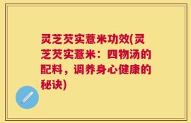 灵芝芡实薏米功效(灵芝芡实薏米：四物汤的配料，调养身心健康的秘诀)