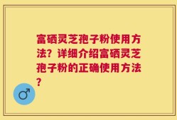 富硒灵芝孢子粉使用方法？详细介绍富硒灵芝孢子粉的正确使用方法？