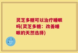 灵芝多糖可以治疗睡眠吗(灵芝多糖：改善睡眠的天然选择)