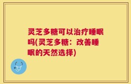 灵芝多糖可以治疗睡眠吗(灵芝多糖：改善睡眠的天然选择)