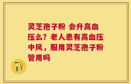 灵芝孢子粉 会升高血压么？老人患有高血压中风，服用灵芝孢子粉管用吗