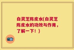 白灵芝陈皮水(白灵芝陈皮水的功效与作用，了解一下！)