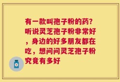 有一款叫孢子粉的药？听说灵芝孢子粉非常好，身边的好多朋友都在吃，想问问灵芝孢子粉究竟有多好