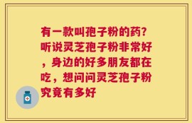 有一款叫孢子粉的药？听说灵芝孢子粉非常好，身边的好多朋友都在吃，想问问灵芝孢子粉究竟有多好