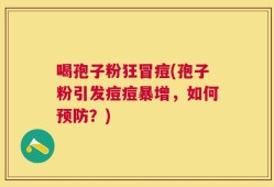 喝孢子粉狂冒痘(孢子粉引发痘痘暴增，如何预防？)