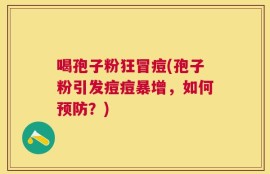 喝孢子粉狂冒痘(孢子粉引发痘痘暴增，如何预防？)