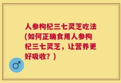 人参枸杞三七灵芝吃法(如何正确食用人参枸杞三七灵芝，让营养更好吸收？)