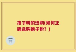 孢子粉的选购(如何正确选购孢子粉？)